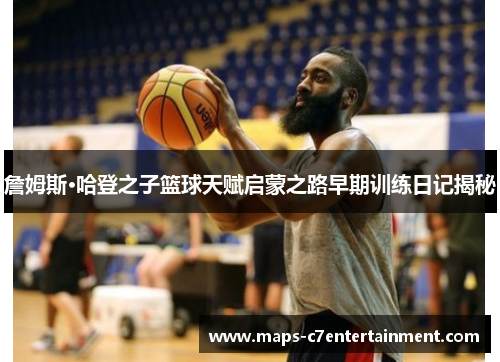 詹姆斯·哈登之子篮球天赋启蒙之路早期训练日记揭秘