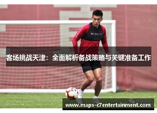 客场挑战天津：全面解析备战策略与关键准备工作