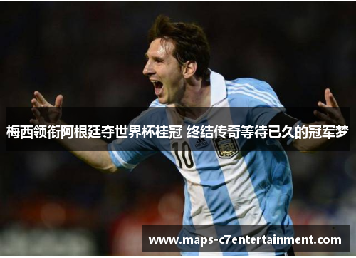 梅西领衔阿根廷夺世界杯桂冠 终结传奇等待已久的冠军梦