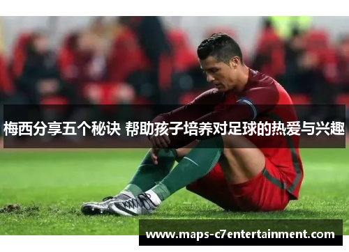 梅西分享五个秘诀 帮助孩子培养对足球的热爱与兴趣