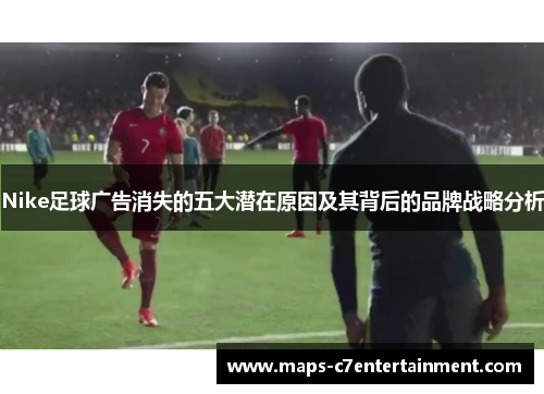 Nike足球广告消失的五大潜在原因及其背后的品牌战略分析