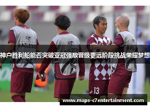 神户胜利船能否突破亚冠强敌晋级更远阶段挑战荣耀梦想