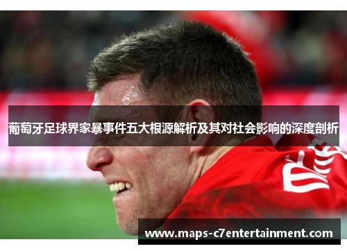 葡萄牙足球界家暴事件五大根源解析及其对社会影响的深度剖析