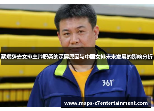 蔡斌辞去女排主帅职务的深层原因与中国女排未来发展的影响分析 蔡斌辞去女排主帅职务的深层原因与中国女排未来发展的影响分析
