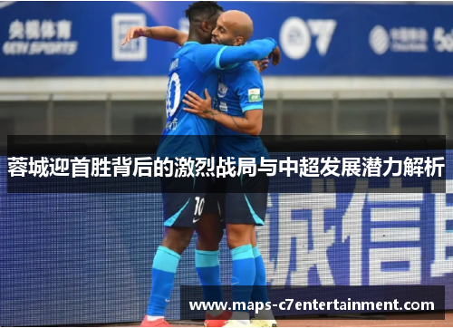 蓉城迎首胜背后的激烈战局与中超发展潜力解析