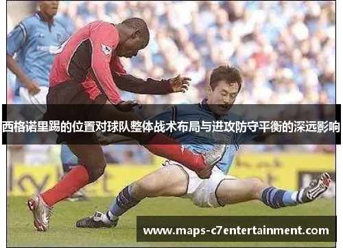 西格诺里踢的位置对球队整体战术布局与进攻防守平衡的深远影响