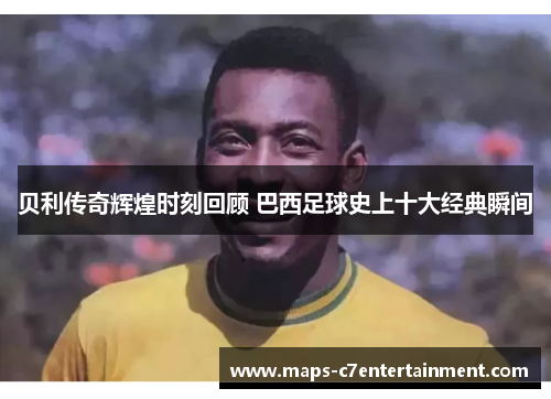 贝利传奇辉煌时刻回顾 巴西足球史上十大经典瞬间