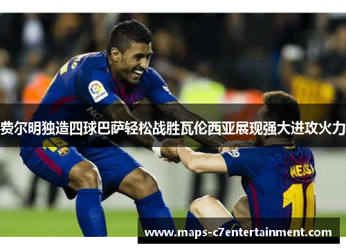 费尔明独造四球巴萨轻松战胜瓦伦西亚展现强大进攻火力