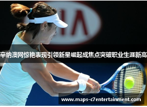 辛纳澳网惊艳表现引领新星崛起成焦点突破职业生涯新高 辛纳澳网惊艳表现引领新星崛起成焦点突破职业生涯新高