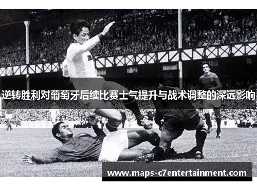 逆转胜利对葡萄牙后续比赛士气提升与战术调整的深远影响 逆转胜利对葡萄牙后续比赛士气提升与战术调整的深远影响