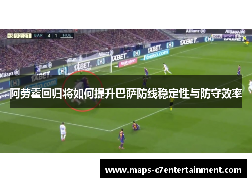 阿劳霍回归将如何提升巴萨防线稳定性与防守效率 阿劳霍回归将如何提升巴萨防线稳定性与防守效率