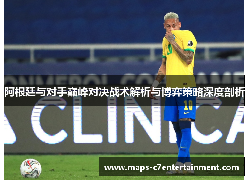 阿根廷与对手巅峰对决战术解析与博弈策略深度剖析 阿根廷与对手巅峰对决战术解析与博弈策略深度剖析