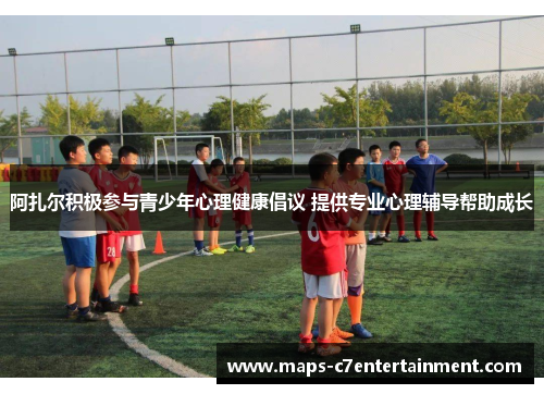 阿扎尔积极参与青少年心理健康倡议 提供专业心理辅导帮助成长 阿扎尔积极参与青少年心理健康倡议 提供专业心理辅导帮助成长