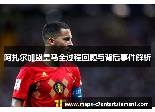 阿扎尔加盟皇马全过程回顾与背后事件解析 阿扎尔加盟皇马全过程回顾与背后事件解析