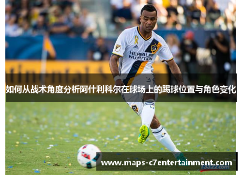 如何从战术角度分析阿什利科尔在球场上的踢球位置与角色变化