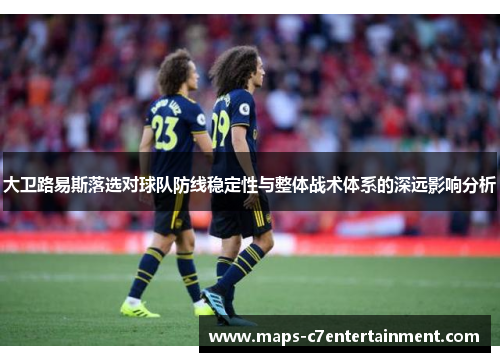 大卫路易斯落选对球队防线稳定性与整体战术体系的深远影响分析