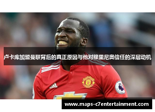 卢卡库加盟曼联背后的真正原因与他对穆里尼奥信任的深层动机 卢卡库加盟曼联背后的真正原因与他对穆里尼奥信任的深层动机