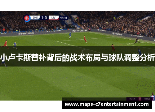 小卢卡斯替补背后的战术布局与球队调整分析 小卢卡斯替补背后的战术布局与球队调整分析