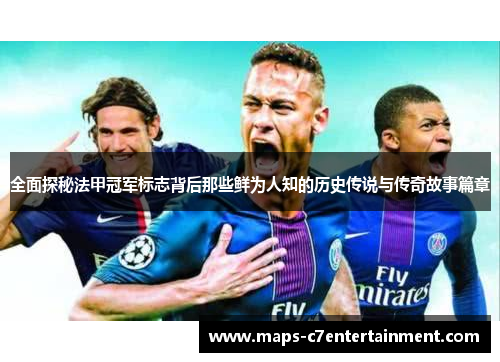 全面探秘法甲冠军标志背后那些鲜为人知的历史传说与传奇故事篇章 全面探秘法甲冠军标志背后那些鲜为人知的历史传说与传奇故事篇章