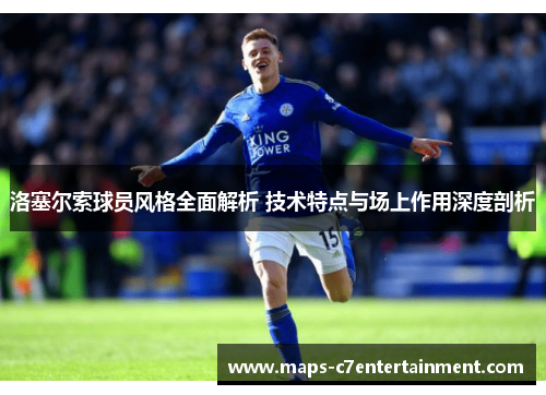 洛塞尔索球员风格全面解析 技术特点与场上作用深度剖析 洛塞尔索球员风格全面解析 技术特点与场上作用深度剖析