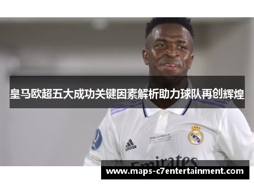 皇马欧超五大成功关键因素解析助力球队再创辉煌 皇马欧超五大成功关键因素解析助力球队再创辉煌