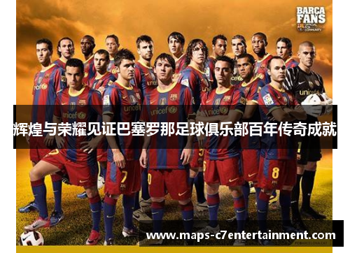 辉煌与荣耀见证巴塞罗那足球俱乐部百年传奇成就