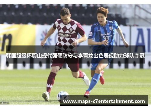韩国超级杯蔚山现代强硬防守与李青龙出色表现助力球队夺冠 韩国超级杯蔚山现代强硬防守与李青龙出色表现助力球队夺冠