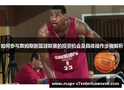 如何参与詹姆斯新篮球联赛的投资机会及具体操作步骤解析 如何参与詹姆斯新篮球联赛的投资机会及具体操作步骤解析