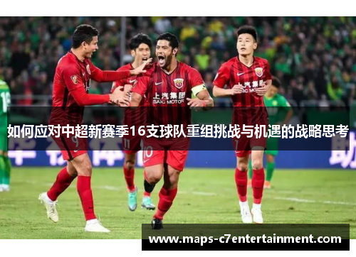 如何应对中超新赛季16支球队重组挑战与机遇的战略思考 如何应对中超新赛季16支球队重组挑战与机遇的战略思考