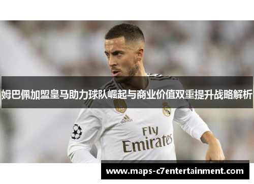 姆巴佩加盟皇马助力球队崛起与商业价值双重提升战略解析