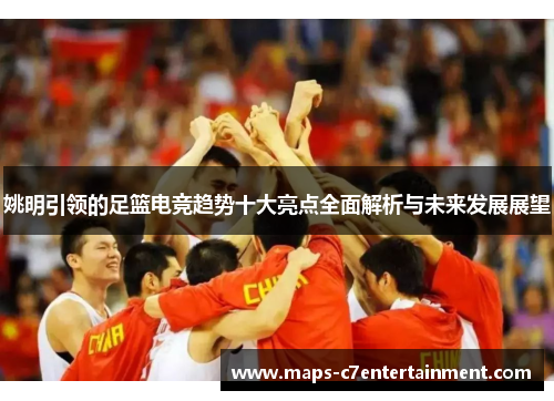 姚明引领的足篮电竞趋势十大亮点全面解析与未来发展展望