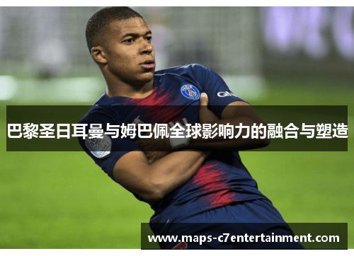 巴黎圣日耳曼与姆巴佩全球影响力的融合与塑造