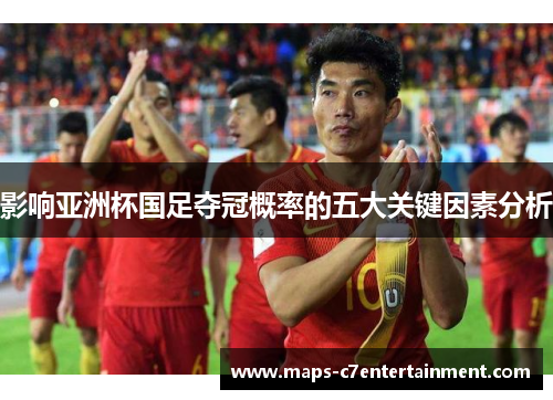 影响亚洲杯国足夺冠概率的五大关键因素分析