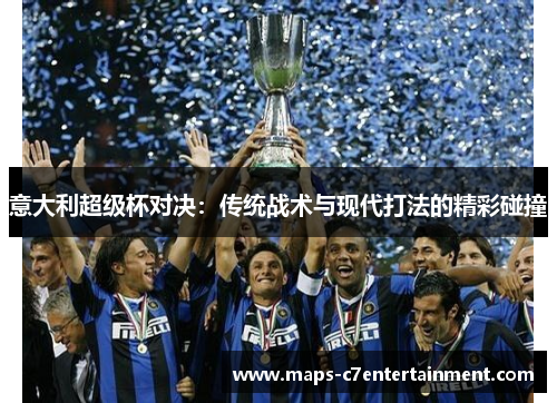 意大利超级杯对决:传统战术与现代打法的精彩碰撞 意大利超级杯对决:传统战术与现代打法的精彩碰撞