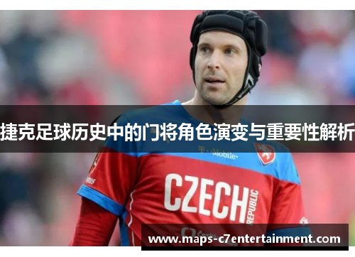 捷克足球历史中的门将角色演变与重要性解析