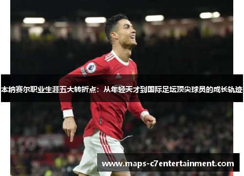 本纳赛尔职业生涯五大转折点：从年轻天才到国际足坛顶尖球员的成长轨迹