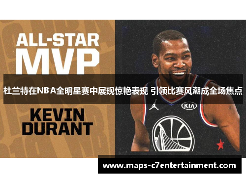 杜兰特在NBA全明星赛中展现惊艳表现 引领比赛风潮成全场焦点