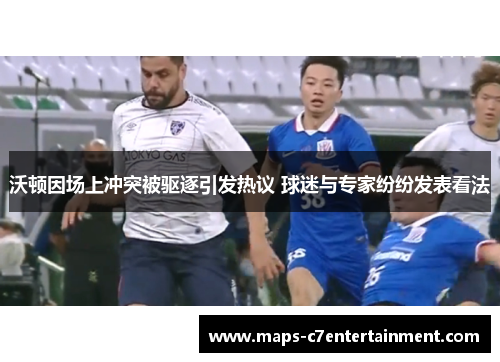 沃顿因场上冲突被驱逐引发热议 球迷与专家纷纷发表看法