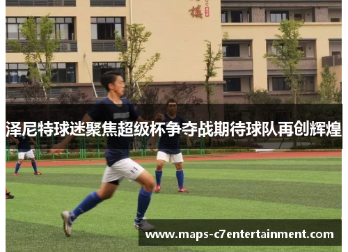 泽尼特球迷聚焦超级杯争夺战期待球队再创辉煌