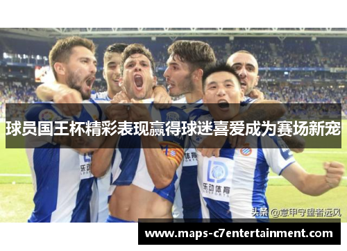球员国王杯精彩表现赢得球迷喜爱成为赛场新宠