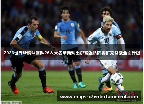2026世界杯确认各队26人大名单新规出炉各强队阵容扩充备战全面升级