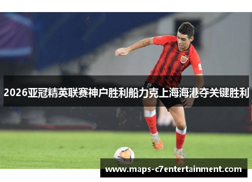 2026亚冠精英联赛神户胜利船力克上海海港夺关键胜利
