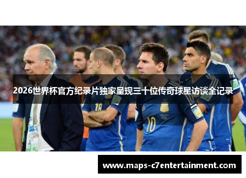 2026世界杯官方纪录片独家呈现三十位传奇球星访谈全记录