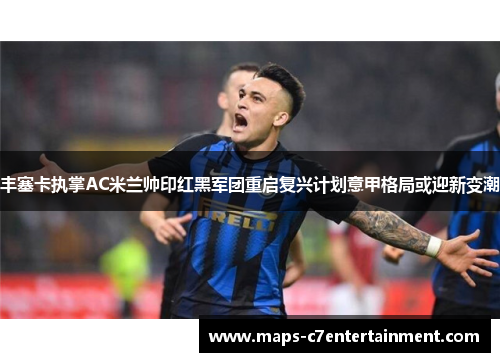 丰塞卡执掌AC米兰帅印红黑军团重启复兴计划意甲格局或迎新变潮