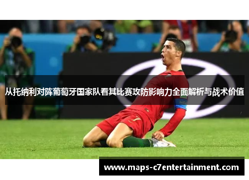 从托纳利对阵葡萄牙国家队看其比赛攻防影响力全面解析与战术价值 从托纳利对阵葡萄牙国家队看其比赛攻防影响力全面解析与战术价值