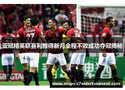 亚冠精英联赛利雅得新月全程不败成功夺冠揭秘 亚冠精英联赛利雅得新月全程不败成功夺冠揭秘