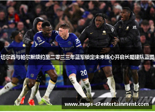 切尔西与帕尔默续约至二零三三年蓝军锁定未来核心开启长期建队蓝图 切尔西与帕尔默续约至二零三三年蓝军锁定未来核心开启长期建队蓝图