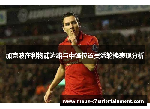 加克波在利物浦边路与中锋位置灵活轮换表现分析