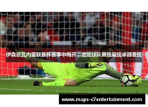 伊森恩瓦内里联赛杯赛事中梅开二度助球队晋级展现卓越表现