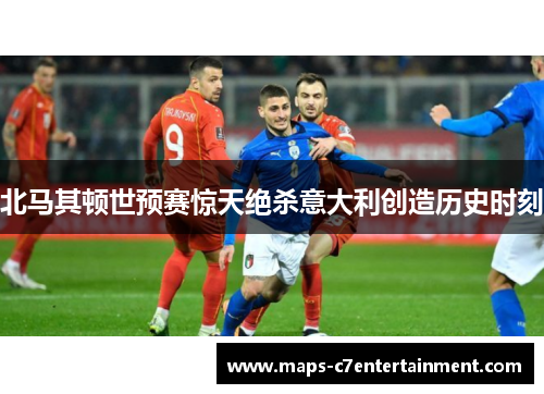 北马其顿世预赛惊天绝杀意大利创造历史时刻